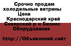 Срочно продам холодильные витрины › Цена ­ 23 000 - Краснодарский край, Северский р-н Бизнес » Оборудование   